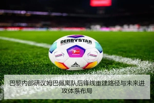 巴黎内部研议姆巴佩离队后锋线重建路径与未来进攻体系布局